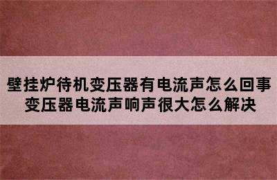 壁挂炉待机变压器有电流声怎么回事 变压器电流声响声很大怎么解决